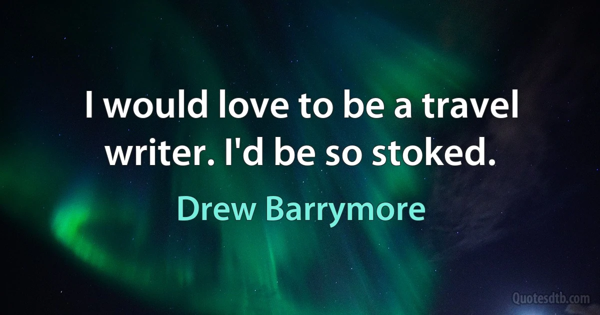 I would love to be a travel writer. I'd be so stoked. (Drew Barrymore)