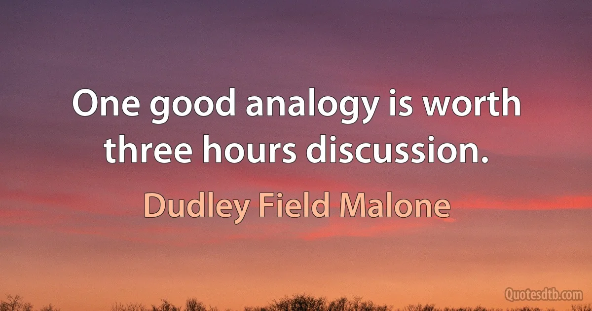 One good analogy is worth three hours discussion. (Dudley Field Malone)