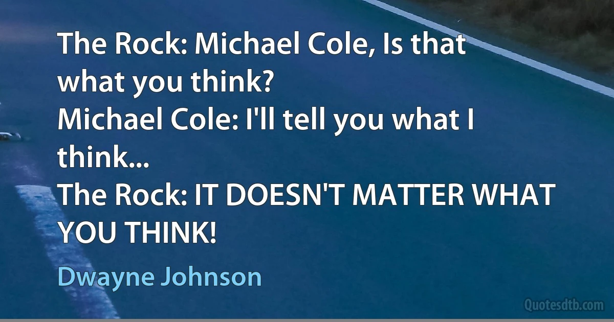 The Rock: Michael Cole, Is that what you think?
Michael Cole: I'll tell you what I think...
The Rock: IT DOESN'T MATTER WHAT YOU THINK! (Dwayne Johnson)