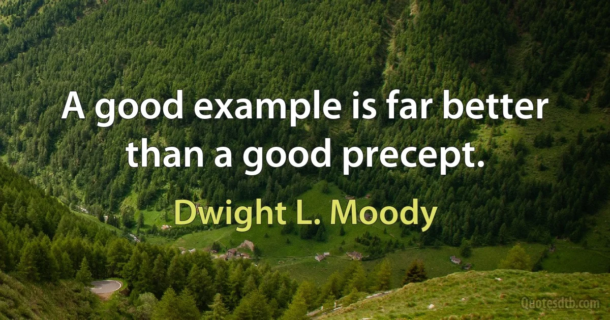 A good example is far better than a good precept. (Dwight L. Moody)