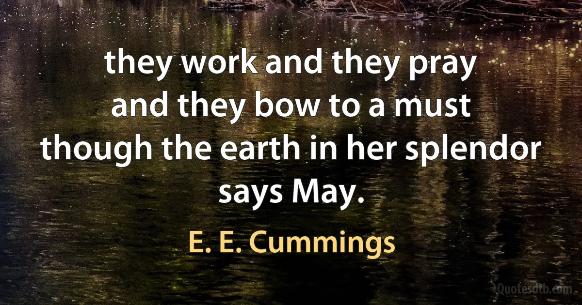 they work and they pray
and they bow to a must
though the earth in her splendor
says May. (E. E. Cummings)