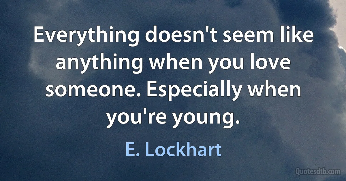 Everything doesn't seem like anything when you love someone. Especially when you're young. (E. Lockhart)