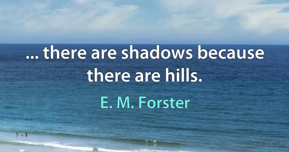 ... there are shadows because there are hills. (E. M. Forster)