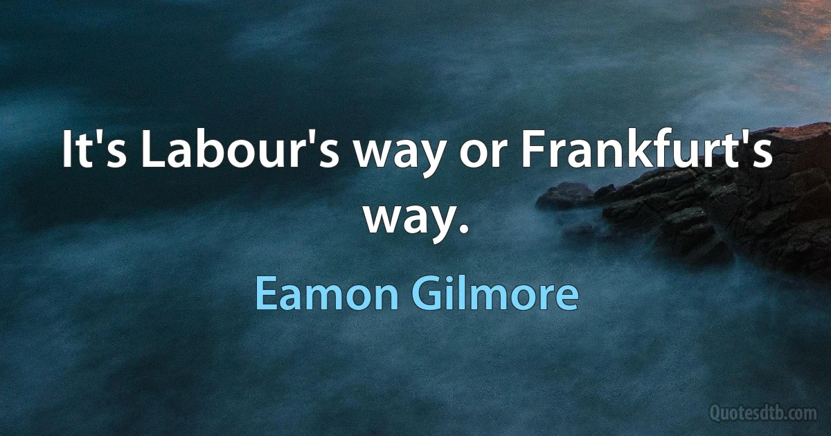 It's Labour's way or Frankfurt's way. (Eamon Gilmore)