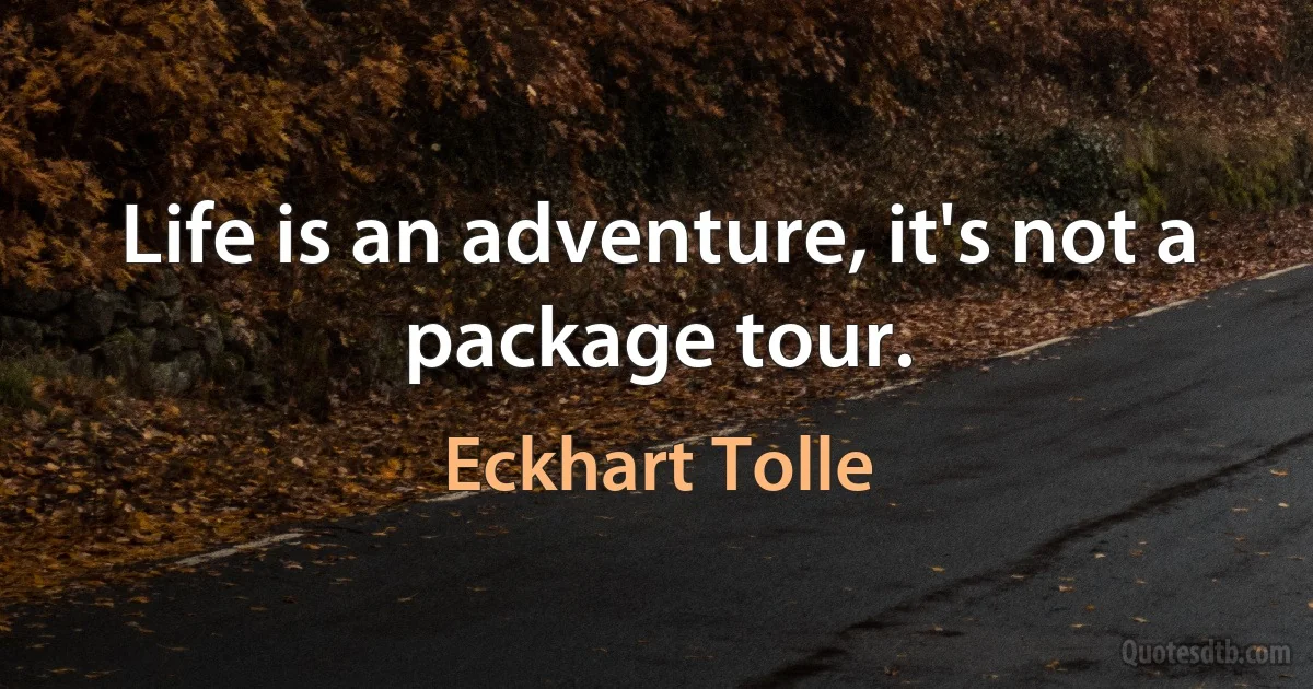 Life is an adventure, it's not a package tour. (Eckhart Tolle)