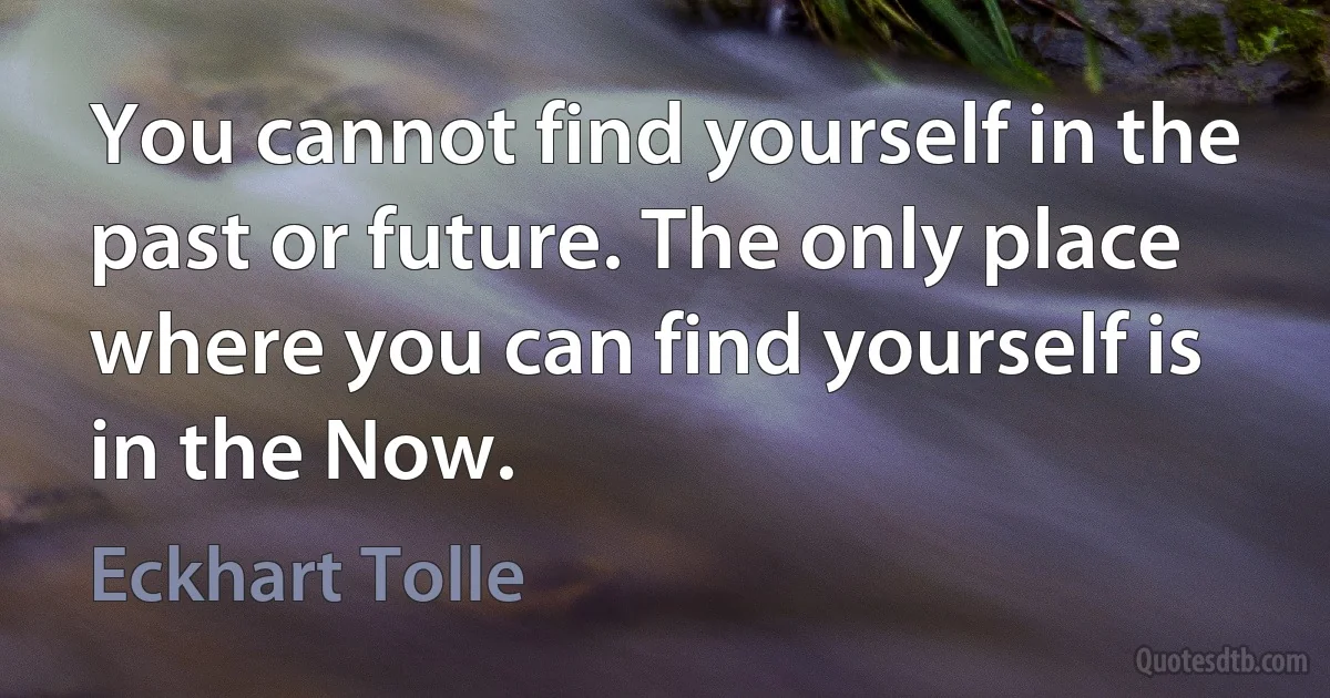 You cannot find yourself in the past or future. The only place where you can find yourself is in the Now. (Eckhart Tolle)