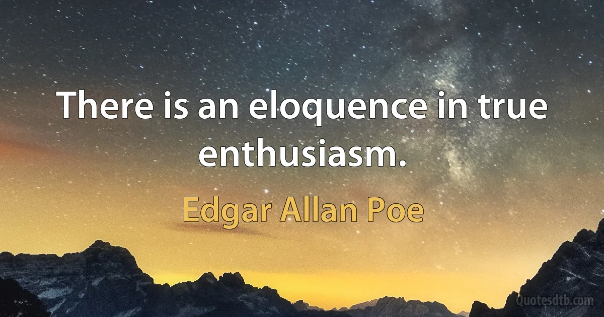 There is an eloquence in true enthusiasm. (Edgar Allan Poe)