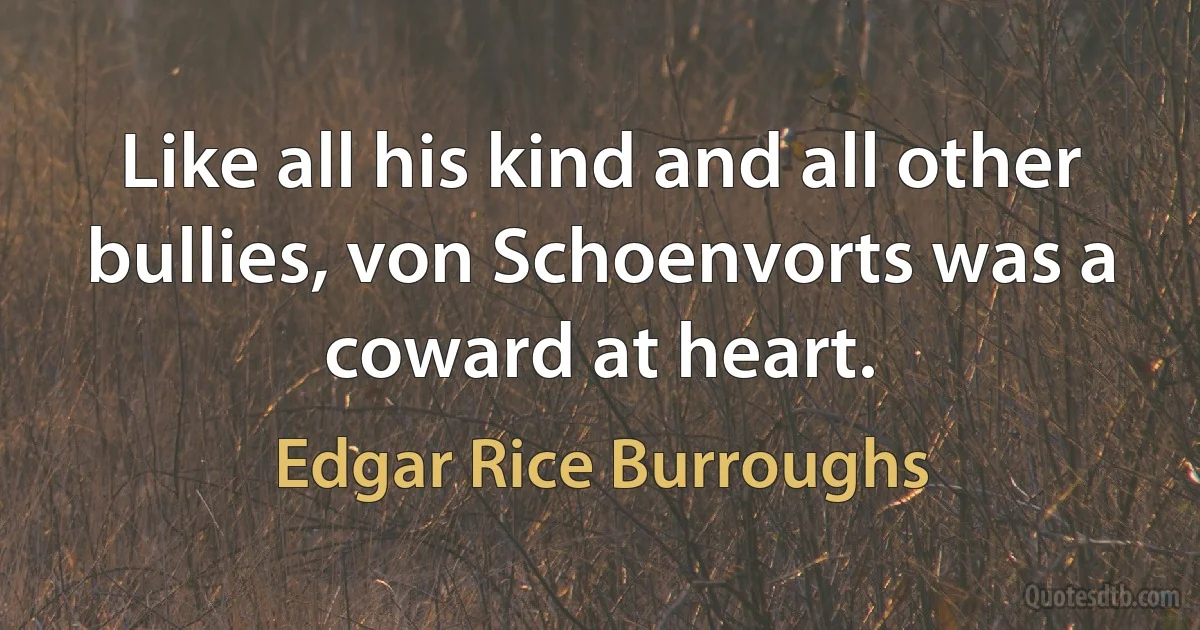 Like all his kind and all other bullies, von Schoenvorts was a coward at heart. (Edgar Rice Burroughs)