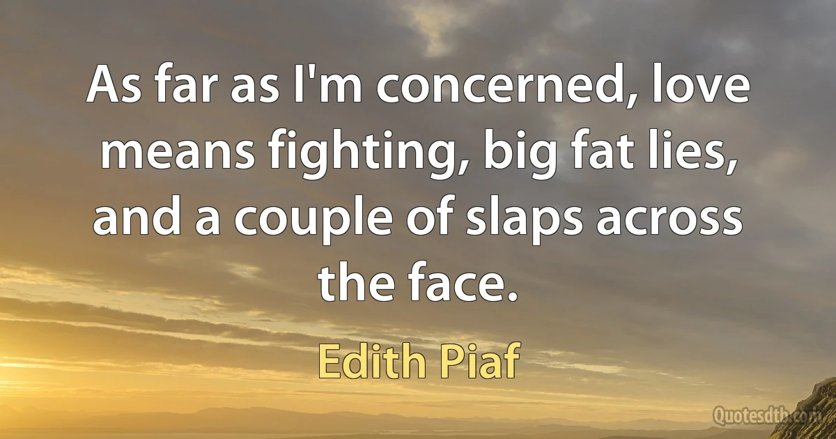 As far as I'm concerned, love means fighting, big fat lies, and a couple of slaps across the face. (Edith Piaf)