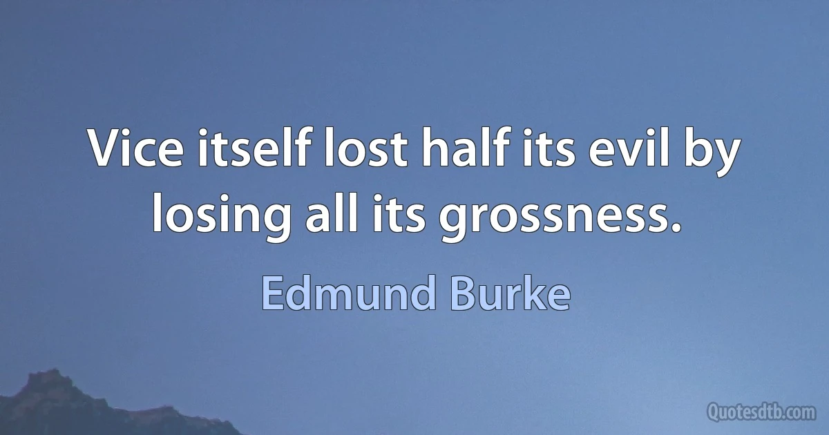 Vice itself lost half its evil by losing all its grossness. (Edmund Burke)