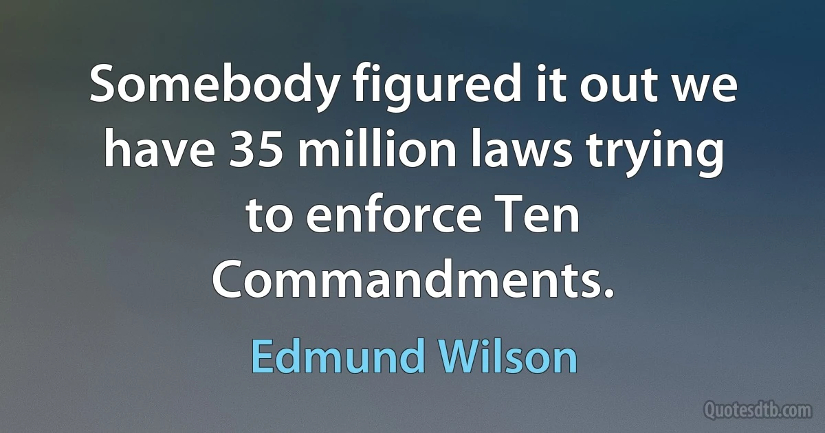 Somebody figured it out we have 35 million laws trying to enforce Ten Commandments. (Edmund Wilson)