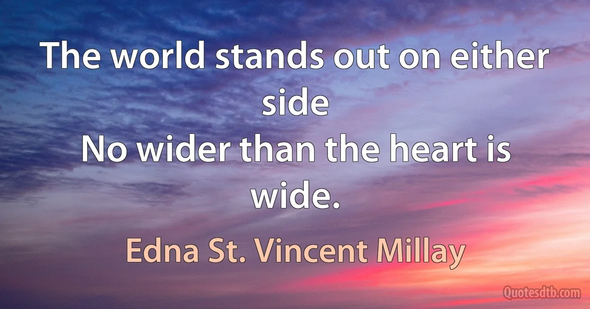 The world stands out on either side
No wider than the heart is wide. (Edna St. Vincent Millay)