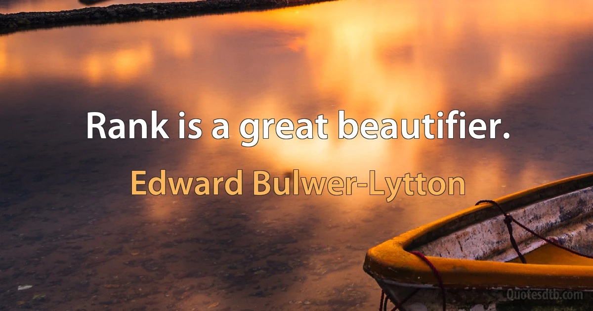 Rank is a great beautifier. (Edward Bulwer-Lytton)