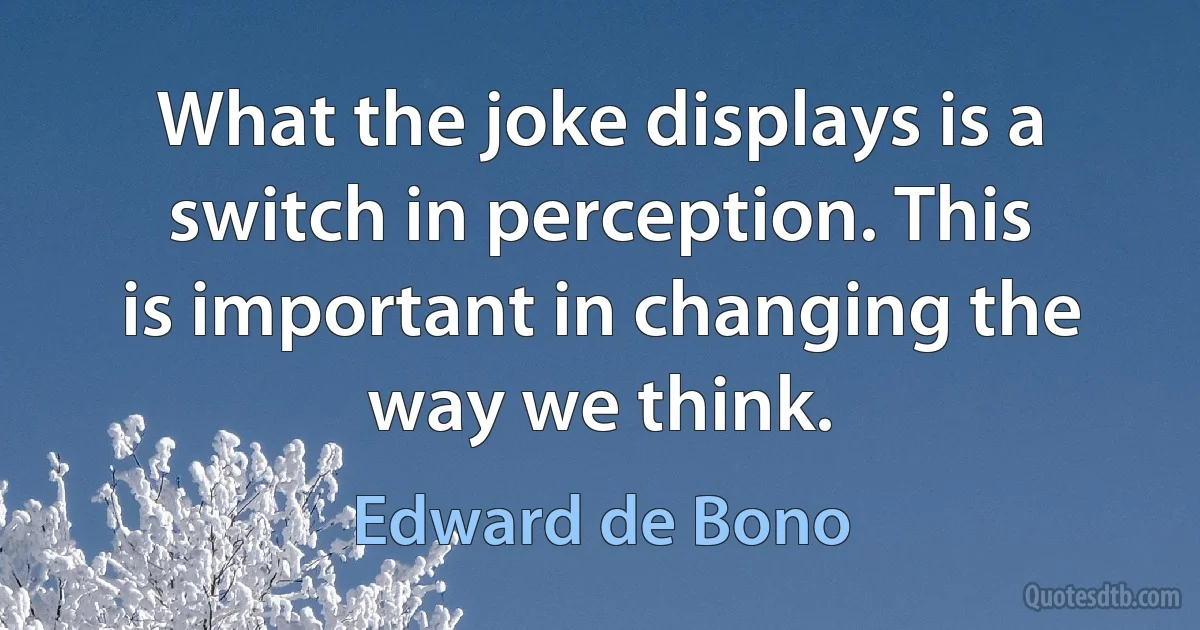 What the joke displays is a switch in perception. This is important in changing the way we think. (Edward de Bono)