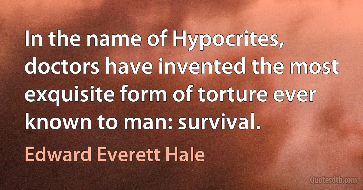 In the name of Hypocrites, doctors have invented the most exquisite form of torture ever known to man: survival. (Edward Everett Hale)