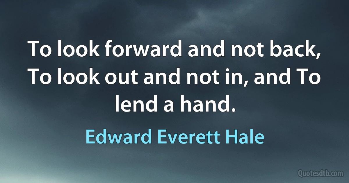 To look forward and not back, To look out and not in, and To lend a hand. (Edward Everett Hale)