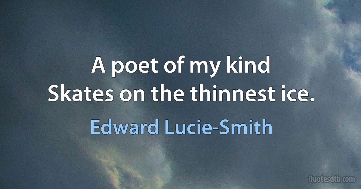 A poet of my kind
Skates on the thinnest ice. (Edward Lucie-Smith)