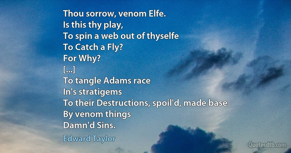 Thou sorrow, venom Elfe.
Is this thy play,
To spin a web out of thyselfe
To Catch a Fly?
For Why?
[...]
To tangle Adams race
In's stratigems
To their Destructions, spoil'd, made base
By venom things
Damn'd Sins. (Edward Taylor)