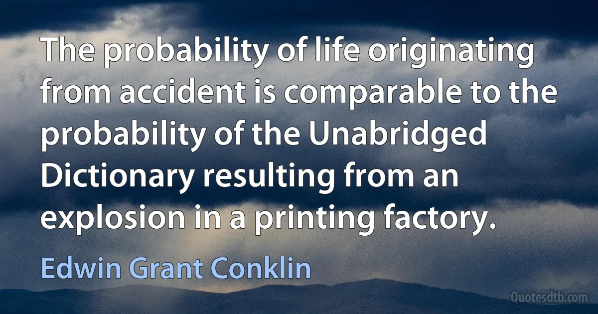 The probability of life originating from accident is comparable to the probability of the Unabridged Dictionary resulting from an explosion in a printing factory. (Edwin Grant Conklin)