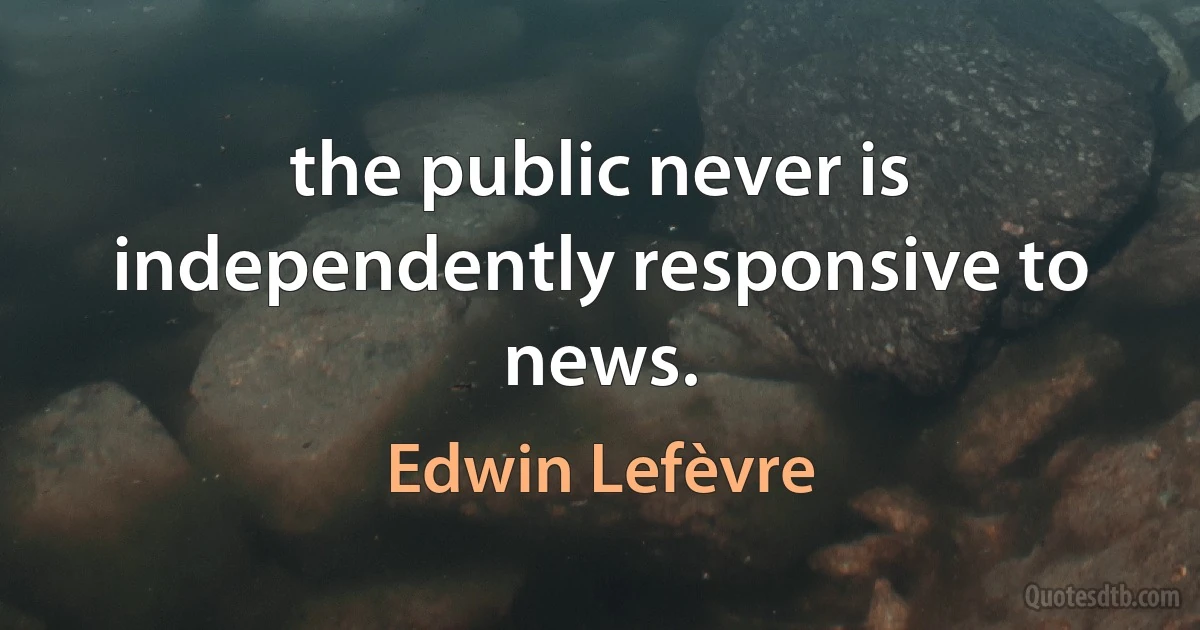 the public never is independently responsive to news. (Edwin Lefèvre)