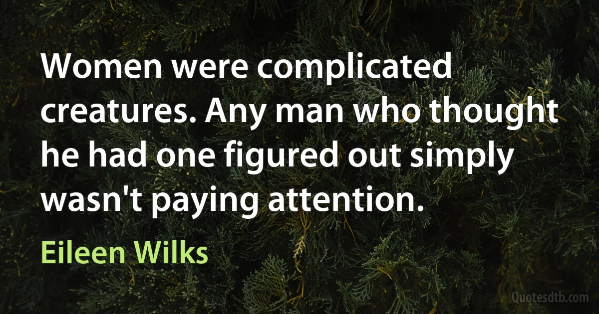 Women were complicated creatures. Any man who thought he had one figured out simply wasn't paying attention. (Eileen Wilks)