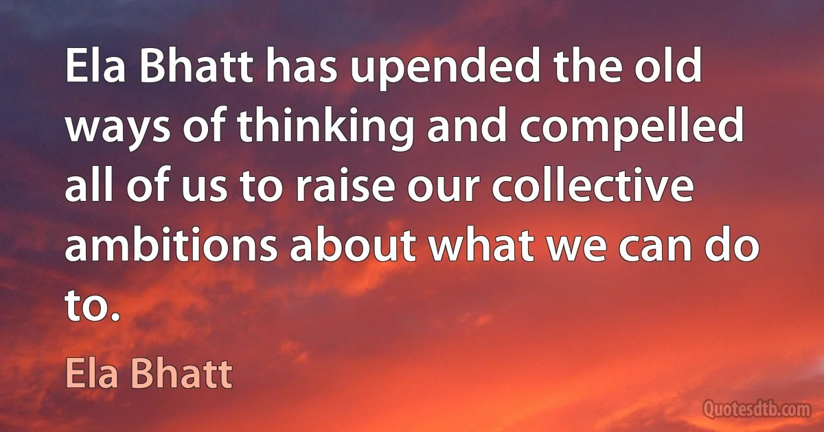 Ela Bhatt has upended the old ways of thinking and compelled all of us to raise our collective ambitions about what we can do to. (Ela Bhatt)