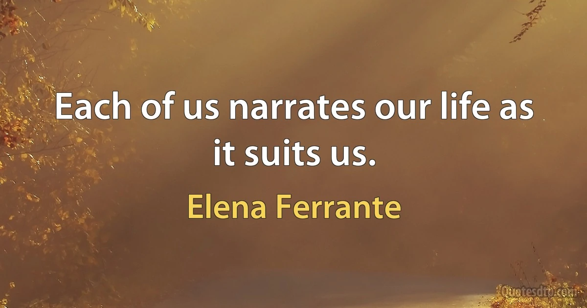 Each of us narrates our life as it suits us. (Elena Ferrante)