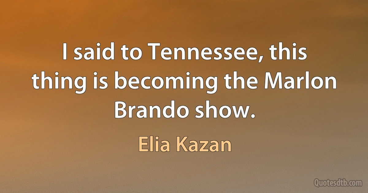 I said to Tennessee, this thing is becoming the Marlon Brando show. (Elia Kazan)