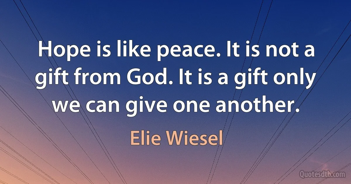 Hope is like peace. It is not a gift from God. It is a gift only we can give one another. (Elie Wiesel)