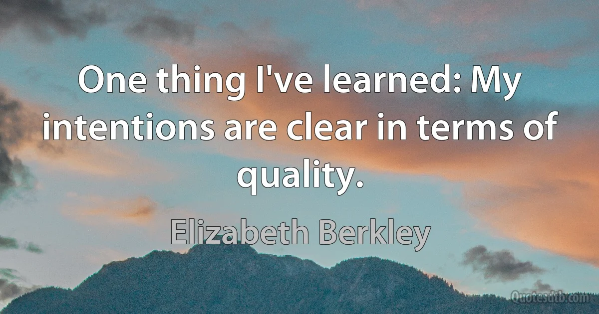 One thing I've learned: My intentions are clear in terms of quality. (Elizabeth Berkley)