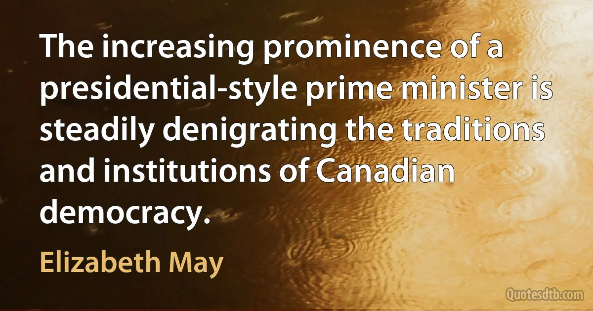 The increasing prominence of a presidential-style prime minister is steadily denigrating the traditions and institutions of Canadian democracy. (Elizabeth May)