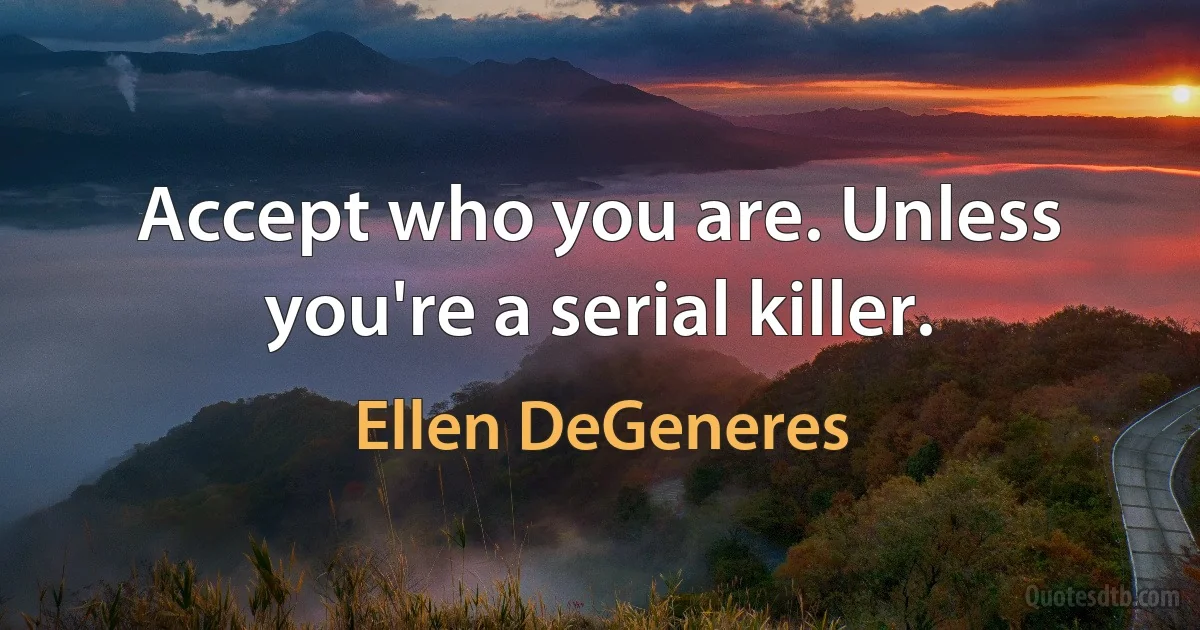 Accept who you are. Unless you're a serial killer. (Ellen DeGeneres)