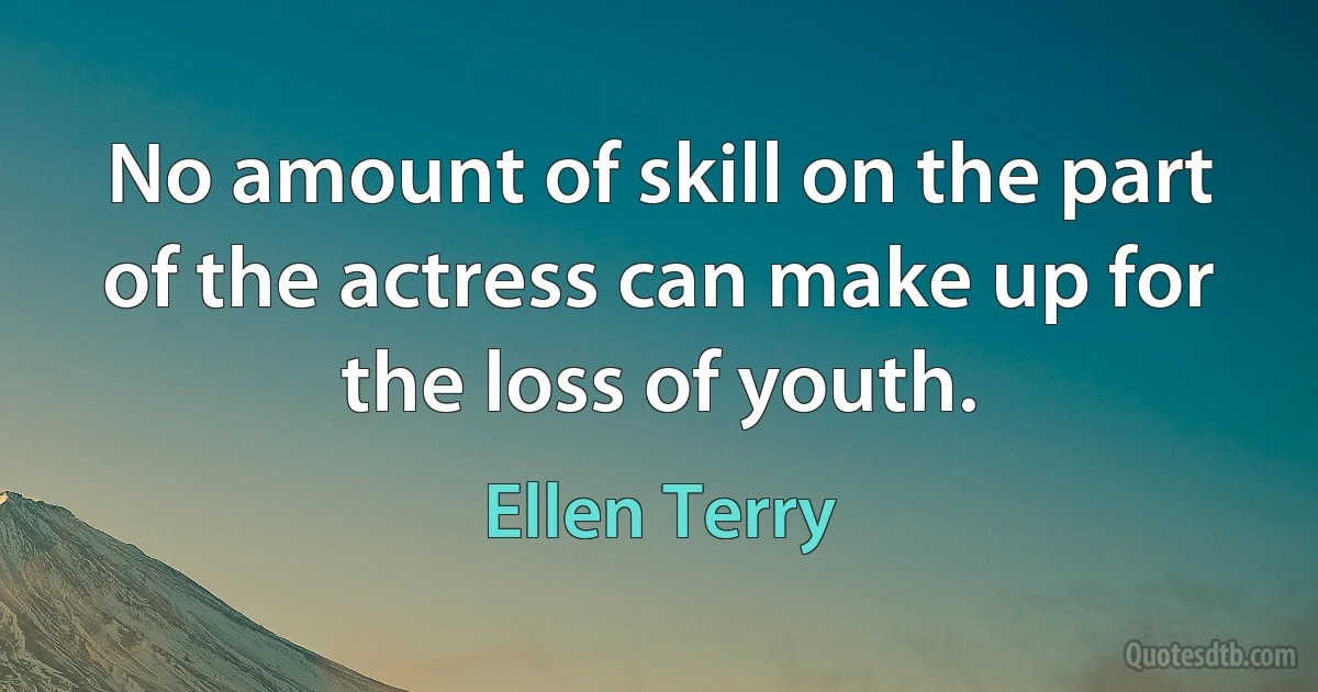 No amount of skill on the part of the actress can make up for the loss of youth. (Ellen Terry)