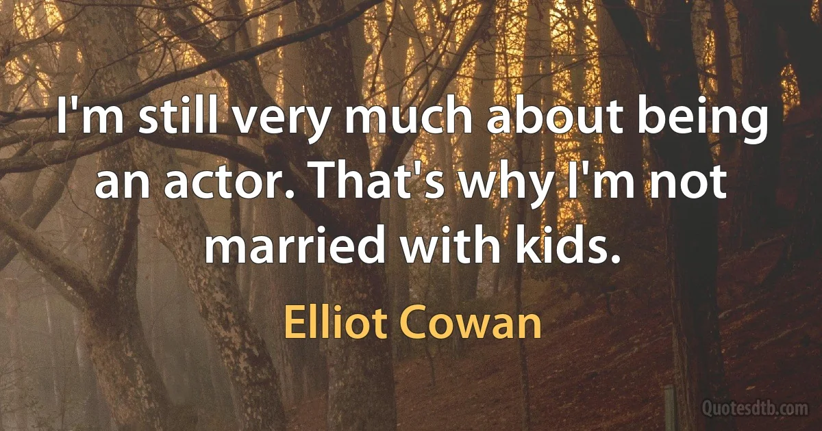 I'm still very much about being an actor. That's why I'm not married with kids. (Elliot Cowan)