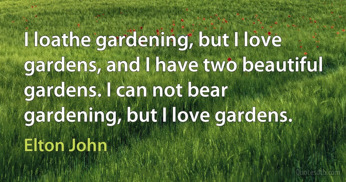 I loathe gardening, but I love gardens, and I have two beautiful gardens. I can not bear gardening, but I love gardens. (Elton John)