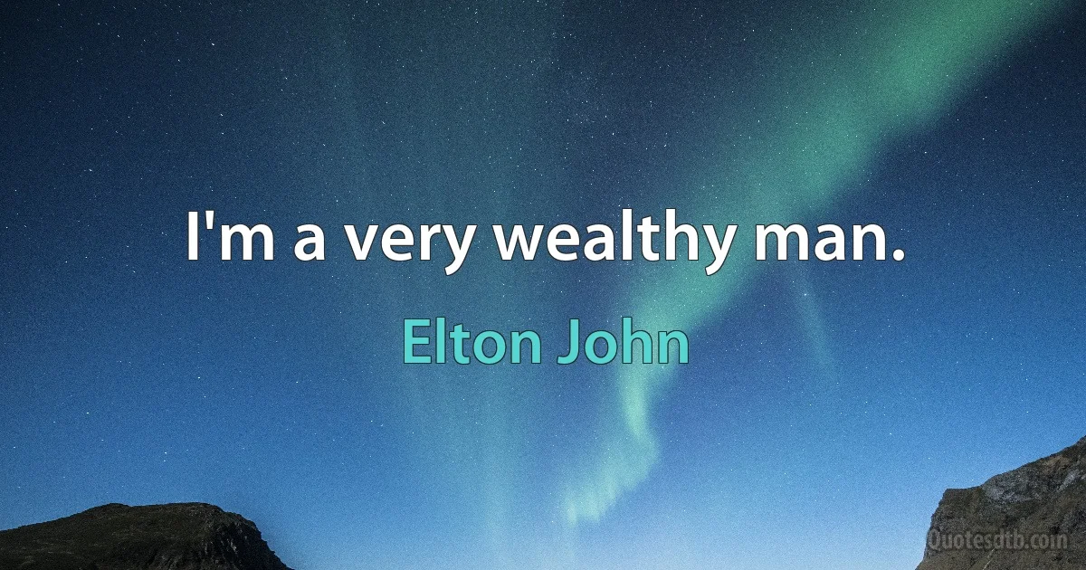 I'm a very wealthy man. (Elton John)