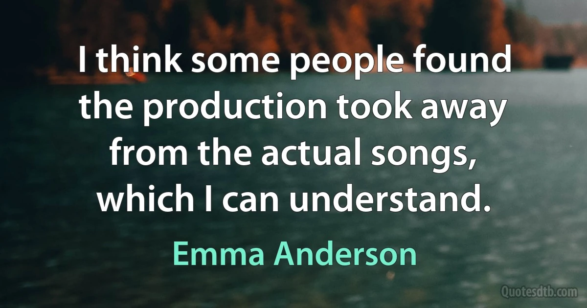 I think some people found the production took away from the actual songs, which I can understand. (Emma Anderson)