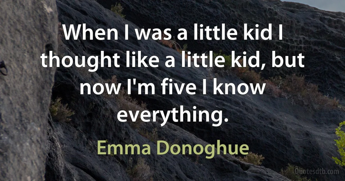 When I was a little kid I thought like a little kid, but now I'm five I know everything. (Emma Donoghue)