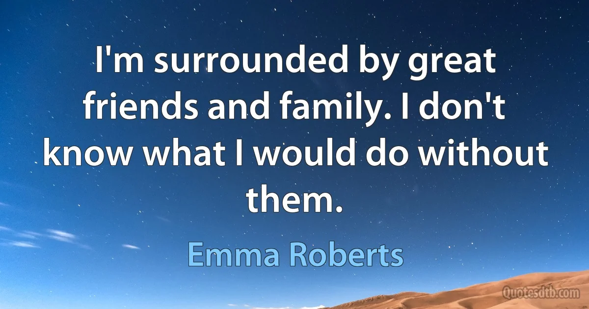 I'm surrounded by great friends and family. I don't know what I would do without them. (Emma Roberts)