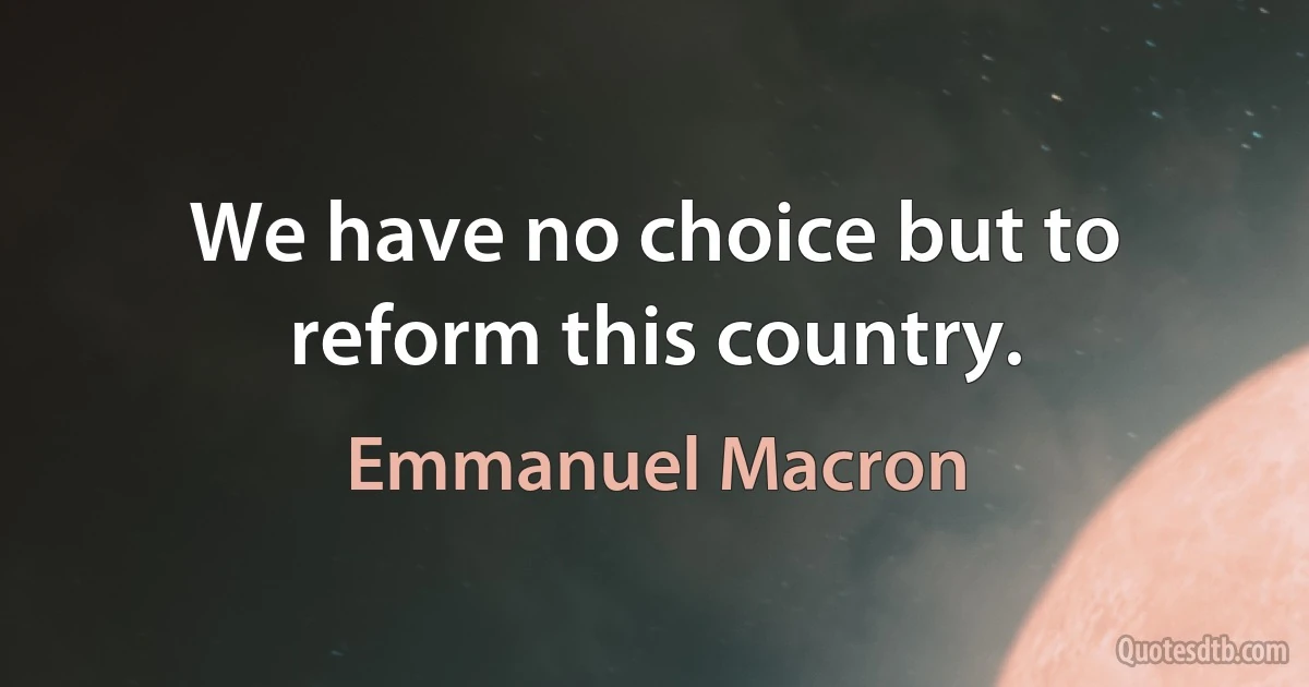 We have no choice but to reform this country. (Emmanuel Macron)