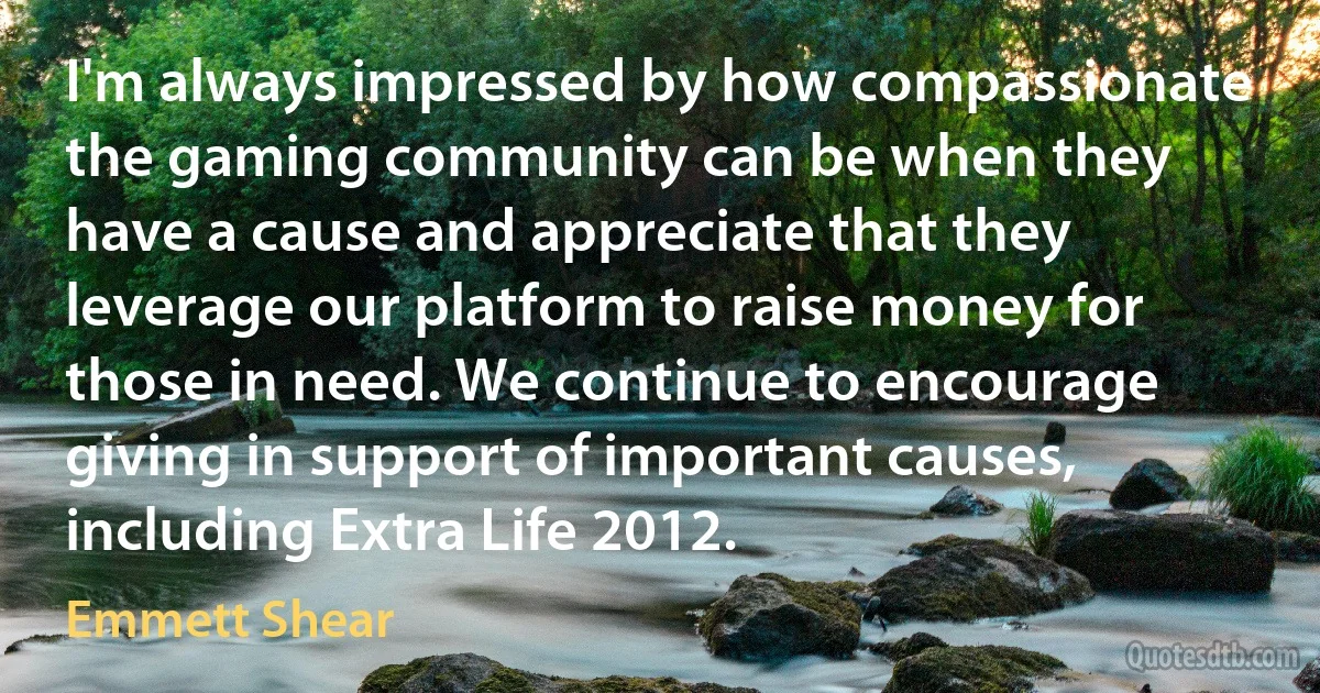 I'm always impressed by how compassionate the gaming community can be when they have a cause and appreciate that they leverage our platform to raise money for those in need. We continue to encourage giving in support of important causes, including Extra Life 2012. (Emmett Shear)