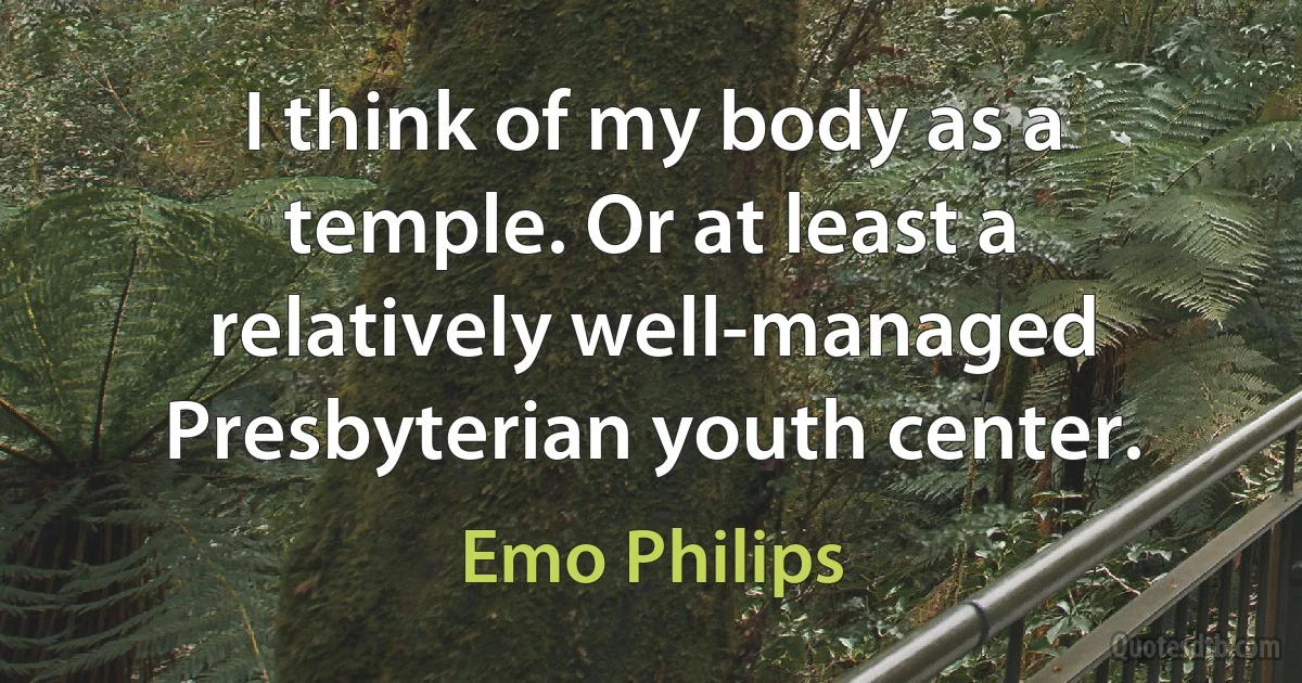 I think of my body as a temple. Or at least a relatively well-managed Presbyterian youth center. (Emo Philips)