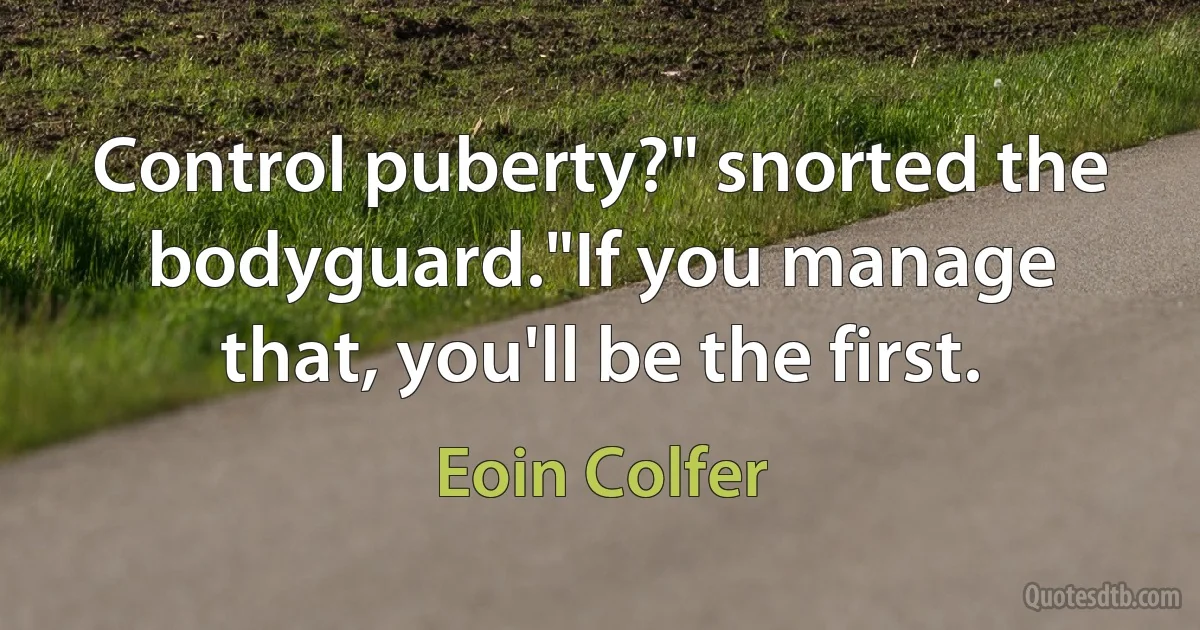 Control puberty?" snorted the bodyguard."If you manage that, you'll be the first. (Eoin Colfer)