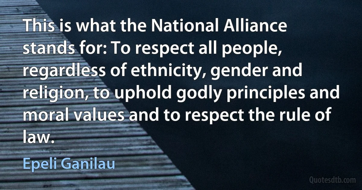 This is what the National Alliance stands for: To respect all people, regardless of ethnicity, gender and religion, to uphold godly principles and moral values and to respect the rule of law. (Epeli Ganilau)