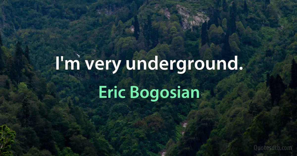 I'm very underground. (Eric Bogosian)