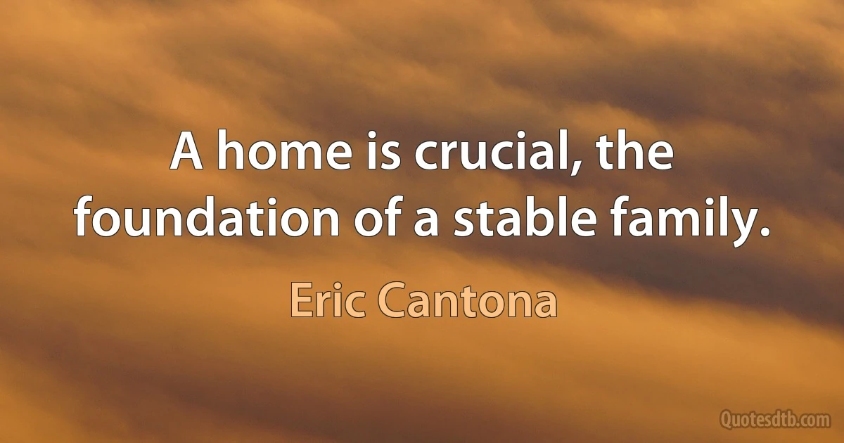 A home is crucial, the foundation of a stable family. (Eric Cantona)