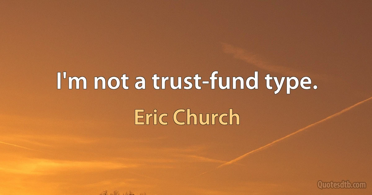 I'm not a trust-fund type. (Eric Church)