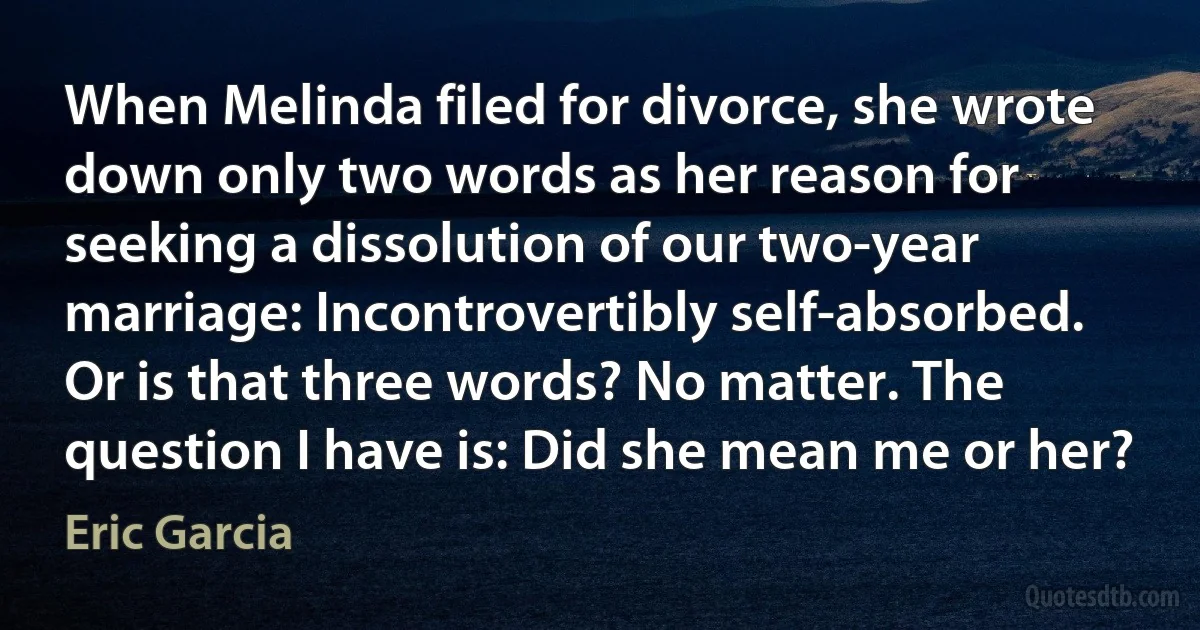 When Melinda filed for divorce, she wrote down only two words as her reason for seeking a dissolution of our two-year marriage: Incontrovertibly self-absorbed. Or is that three words? No matter. The question I have is: Did she mean me or her? (Eric Garcia)