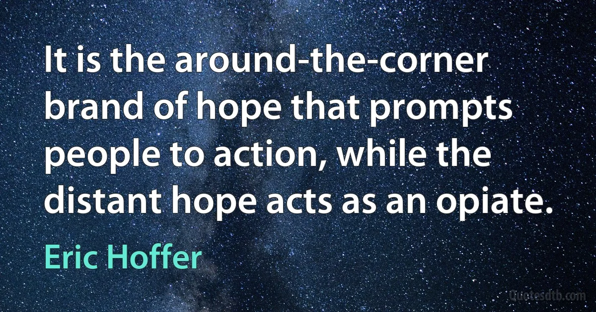 It is the around-the-corner brand of hope that prompts people to action, while the distant hope acts as an opiate. (Eric Hoffer)