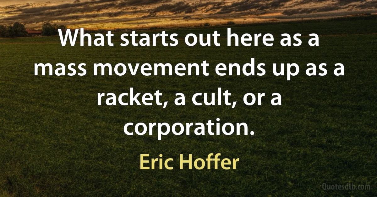 What starts out here as a mass movement ends up as a racket, a cult, or a corporation. (Eric Hoffer)